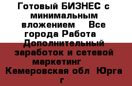 Готовый БИЗНЕС с минимальным вложением! - Все города Работа » Дополнительный заработок и сетевой маркетинг   . Кемеровская обл.,Юрга г.